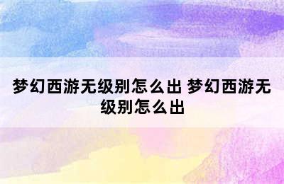 梦幻西游无级别怎么出 梦幻西游无级别怎么出